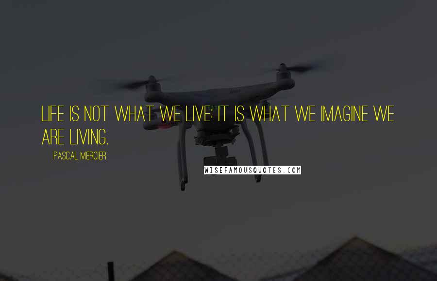 Pascal Mercier Quotes: Life is not what we live; it is what we imagine we are living.