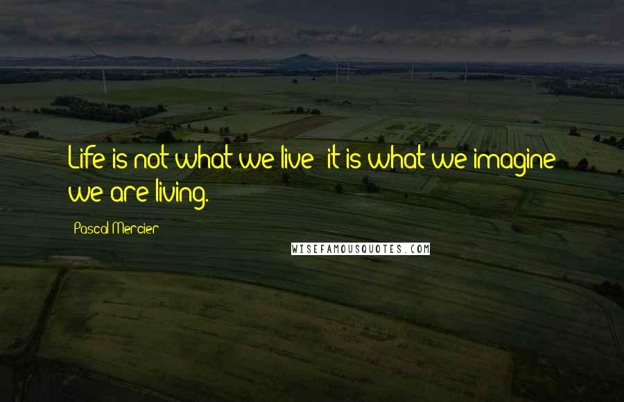 Pascal Mercier Quotes: Life is not what we live; it is what we imagine we are living.