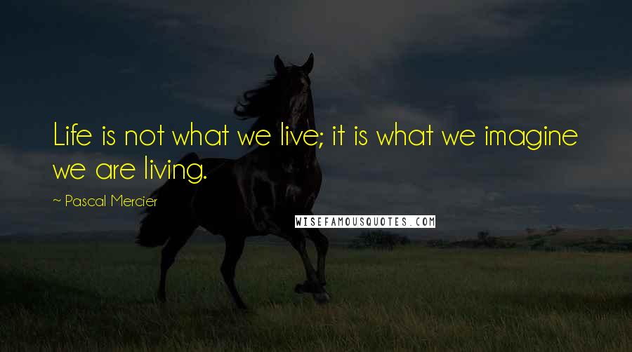 Pascal Mercier Quotes: Life is not what we live; it is what we imagine we are living.