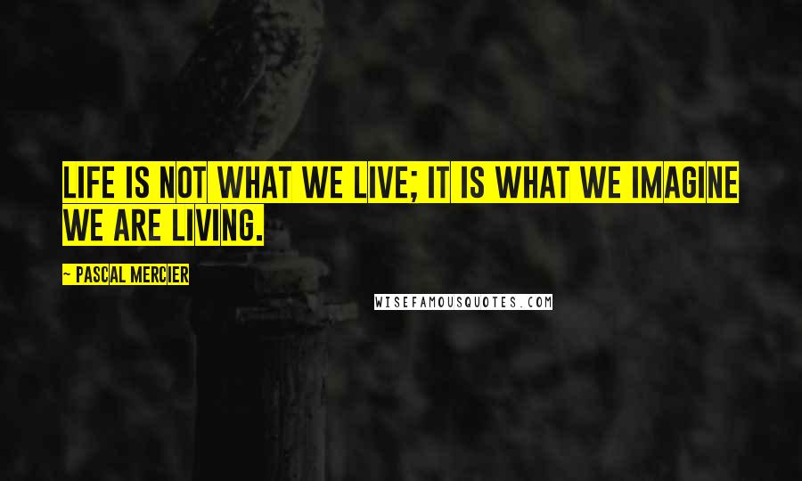 Pascal Mercier Quotes: Life is not what we live; it is what we imagine we are living.