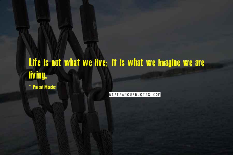 Pascal Mercier Quotes: Life is not what we live; it is what we imagine we are living.