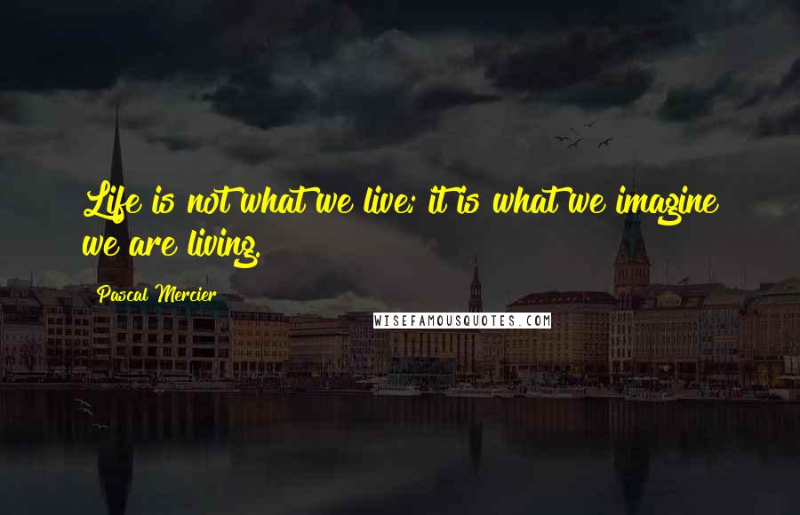 Pascal Mercier Quotes: Life is not what we live; it is what we imagine we are living.