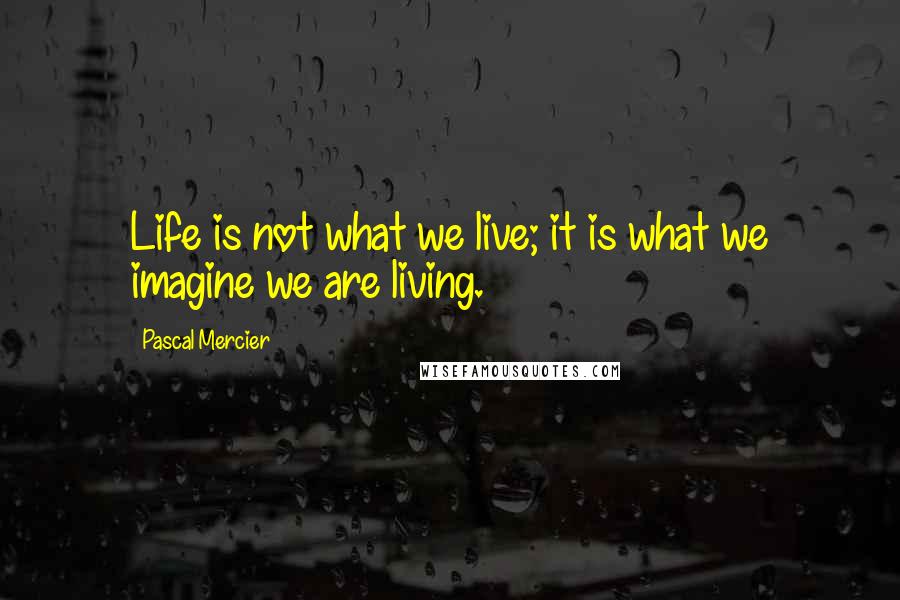 Pascal Mercier Quotes: Life is not what we live; it is what we imagine we are living.