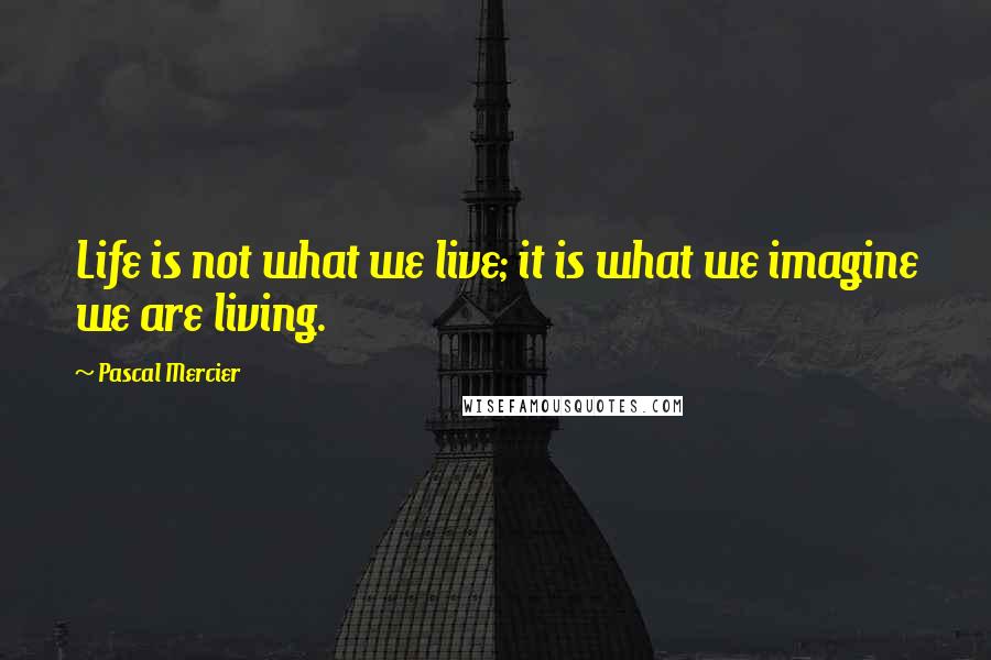 Pascal Mercier Quotes: Life is not what we live; it is what we imagine we are living.