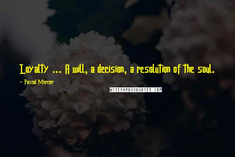 Pascal Mercier Quotes: Loyalty ... A will, a decision, a resolution of the soul.