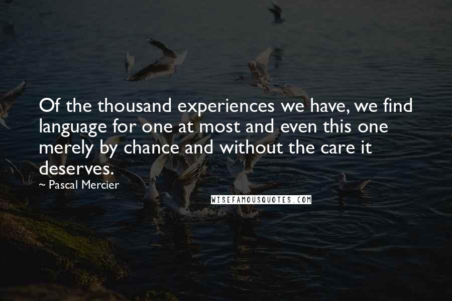 Pascal Mercier Quotes: Of the thousand experiences we have, we find language for one at most and even this one merely by chance and without the care it deserves.