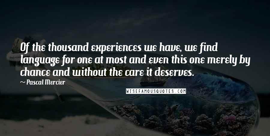 Pascal Mercier Quotes: Of the thousand experiences we have, we find language for one at most and even this one merely by chance and without the care it deserves.