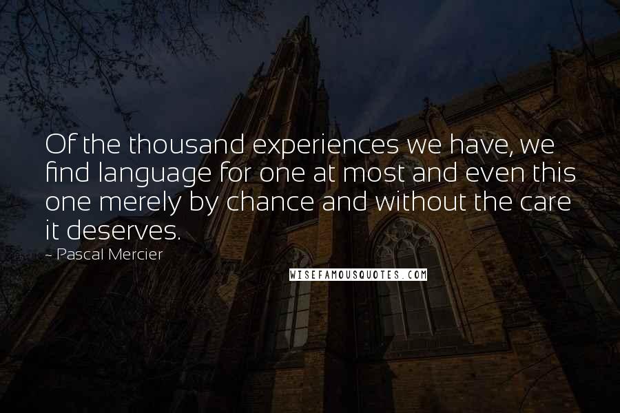 Pascal Mercier Quotes: Of the thousand experiences we have, we find language for one at most and even this one merely by chance and without the care it deserves.