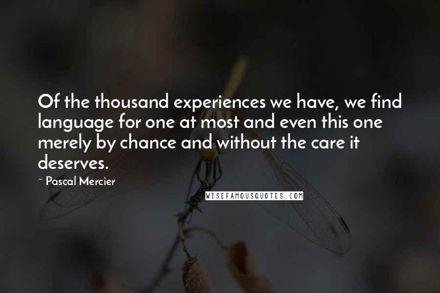 Pascal Mercier Quotes: Of the thousand experiences we have, we find language for one at most and even this one merely by chance and without the care it deserves.