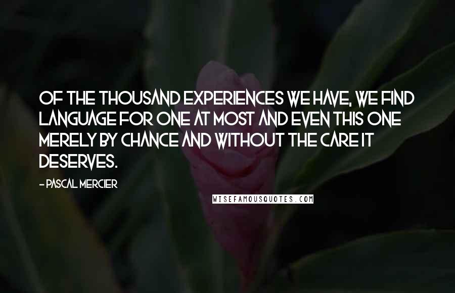 Pascal Mercier Quotes: Of the thousand experiences we have, we find language for one at most and even this one merely by chance and without the care it deserves.