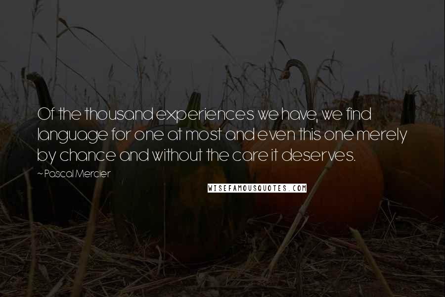 Pascal Mercier Quotes: Of the thousand experiences we have, we find language for one at most and even this one merely by chance and without the care it deserves.