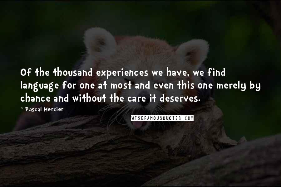 Pascal Mercier Quotes: Of the thousand experiences we have, we find language for one at most and even this one merely by chance and without the care it deserves.