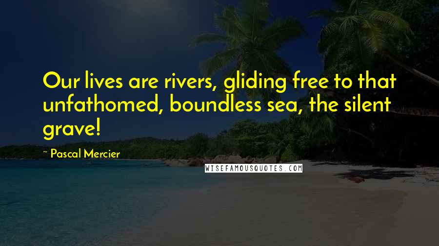 Pascal Mercier Quotes: Our lives are rivers, gliding free to that unfathomed, boundless sea, the silent grave!