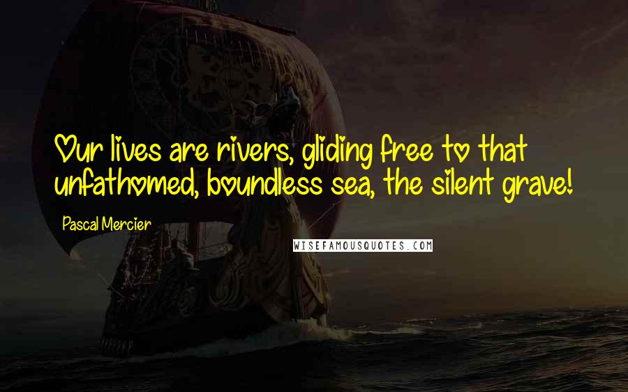 Pascal Mercier Quotes: Our lives are rivers, gliding free to that unfathomed, boundless sea, the silent grave!