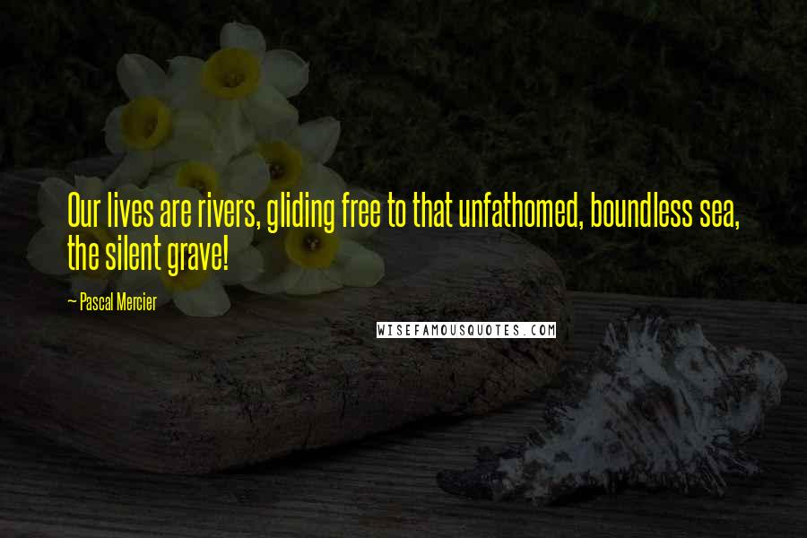 Pascal Mercier Quotes: Our lives are rivers, gliding free to that unfathomed, boundless sea, the silent grave!
