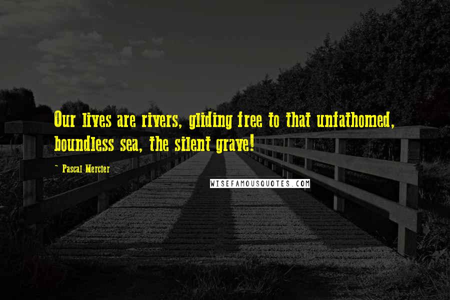 Pascal Mercier Quotes: Our lives are rivers, gliding free to that unfathomed, boundless sea, the silent grave!