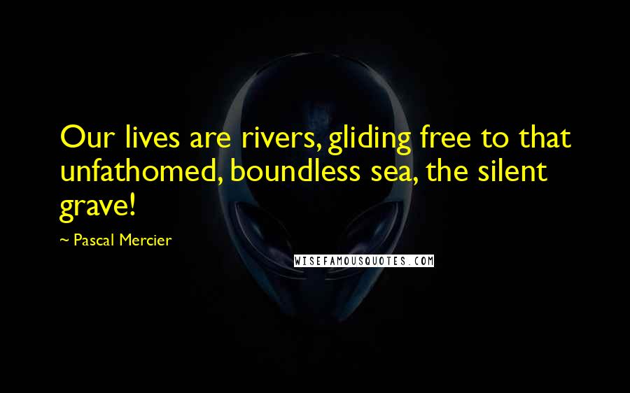 Pascal Mercier Quotes: Our lives are rivers, gliding free to that unfathomed, boundless sea, the silent grave!