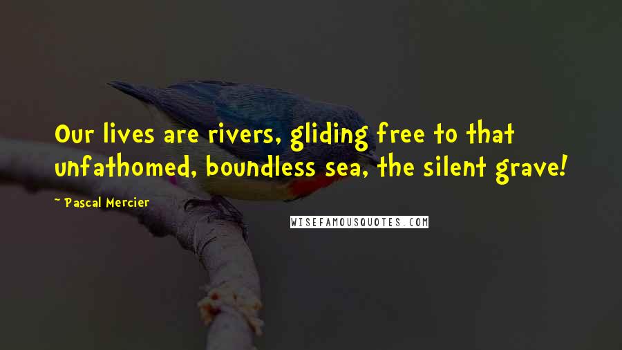 Pascal Mercier Quotes: Our lives are rivers, gliding free to that unfathomed, boundless sea, the silent grave!