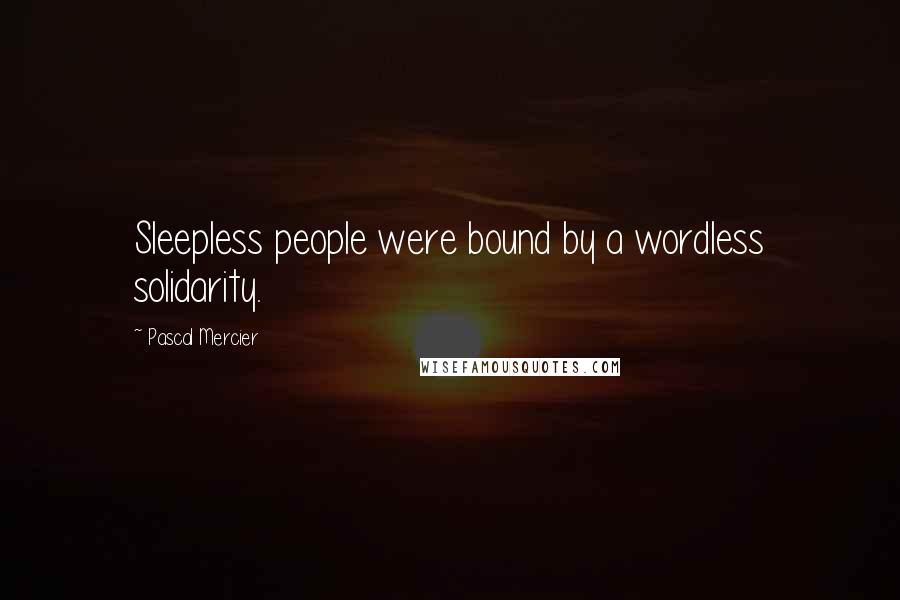 Pascal Mercier Quotes: Sleepless people were bound by a wordless solidarity.