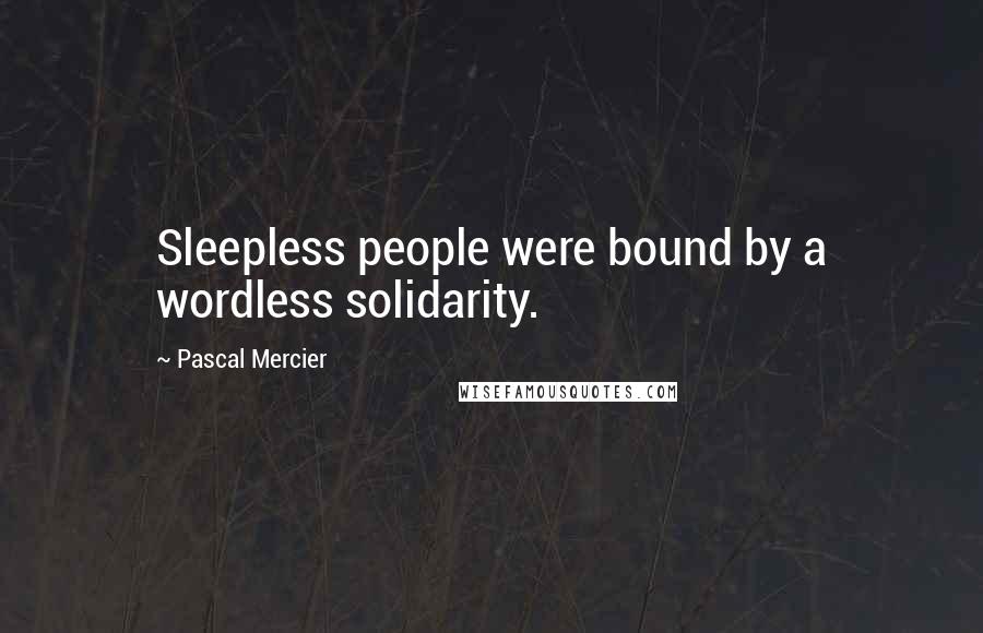 Pascal Mercier Quotes: Sleepless people were bound by a wordless solidarity.