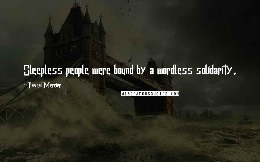 Pascal Mercier Quotes: Sleepless people were bound by a wordless solidarity.