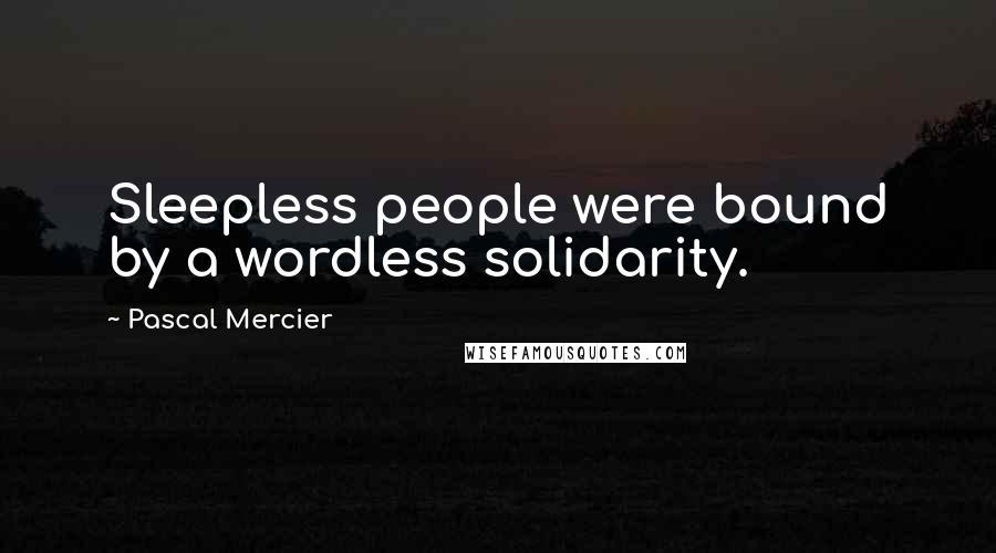 Pascal Mercier Quotes: Sleepless people were bound by a wordless solidarity.