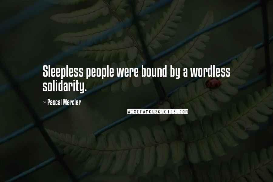 Pascal Mercier Quotes: Sleepless people were bound by a wordless solidarity.