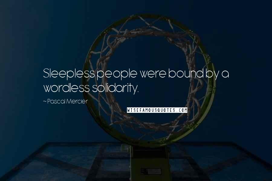 Pascal Mercier Quotes: Sleepless people were bound by a wordless solidarity.