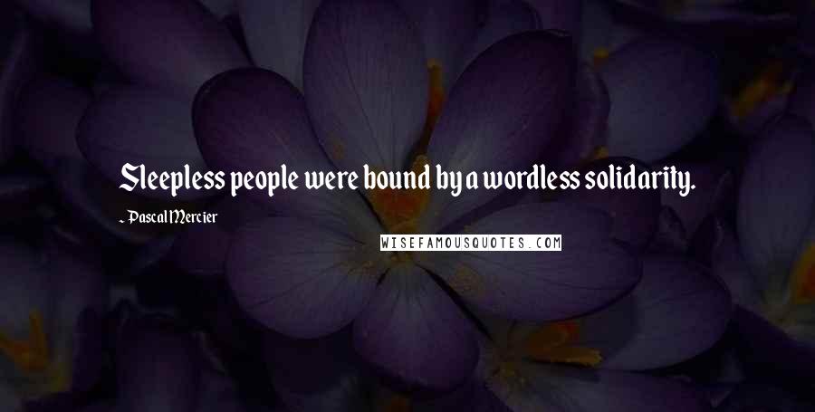 Pascal Mercier Quotes: Sleepless people were bound by a wordless solidarity.