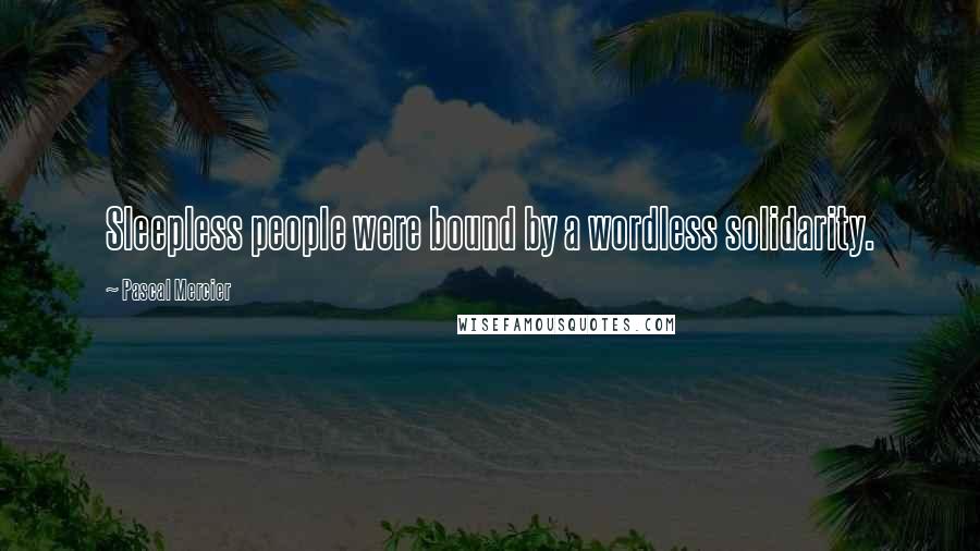 Pascal Mercier Quotes: Sleepless people were bound by a wordless solidarity.