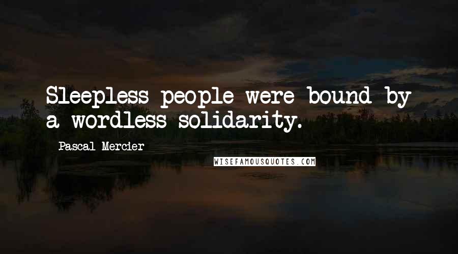 Pascal Mercier Quotes: Sleepless people were bound by a wordless solidarity.