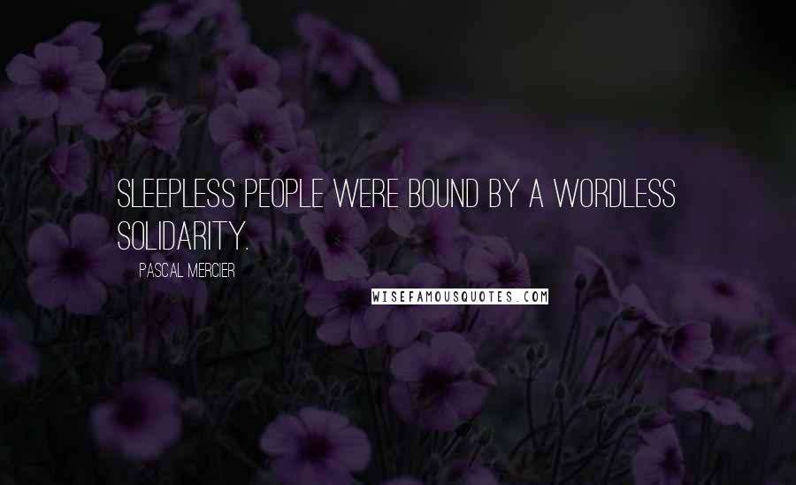 Pascal Mercier Quotes: Sleepless people were bound by a wordless solidarity.