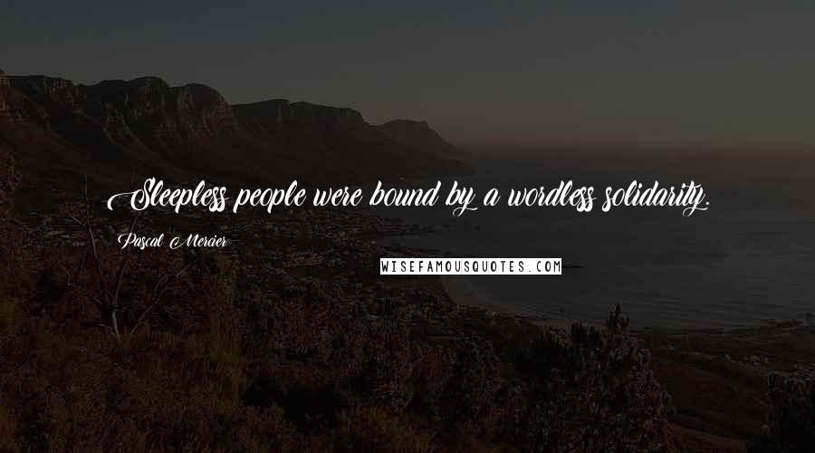 Pascal Mercier Quotes: Sleepless people were bound by a wordless solidarity.