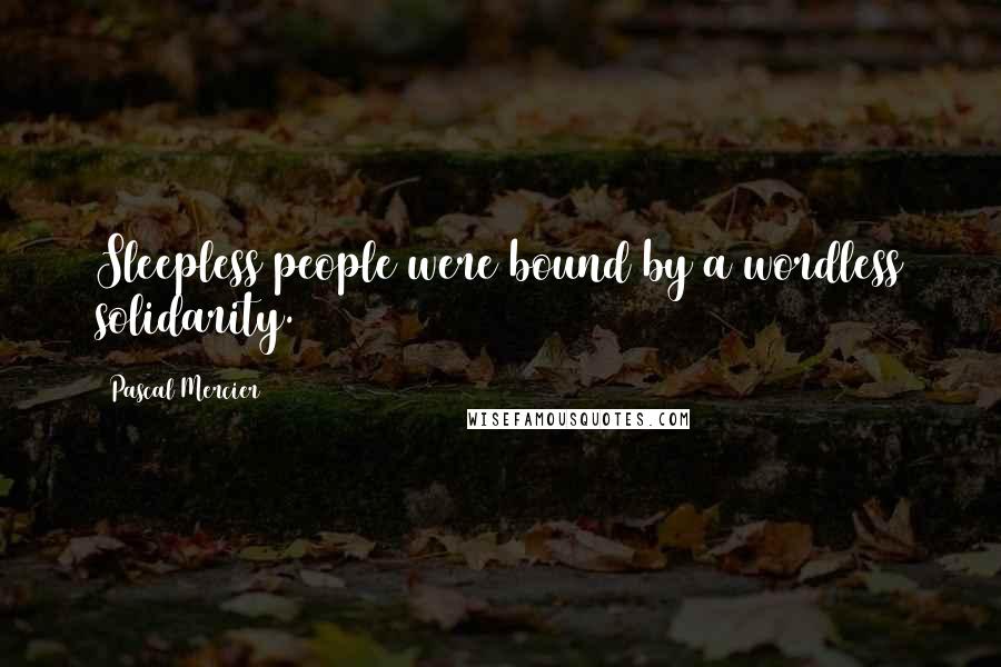 Pascal Mercier Quotes: Sleepless people were bound by a wordless solidarity.
