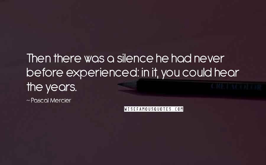 Pascal Mercier Quotes: Then there was a silence he had never before experienced: in it, you could hear the years.