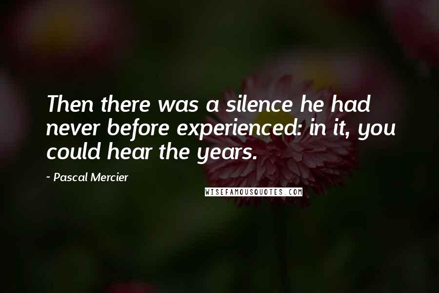 Pascal Mercier Quotes: Then there was a silence he had never before experienced: in it, you could hear the years.