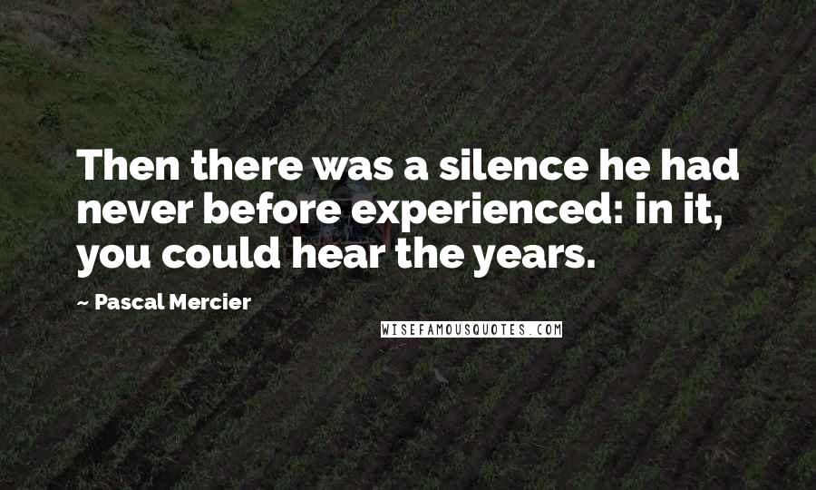 Pascal Mercier Quotes: Then there was a silence he had never before experienced: in it, you could hear the years.