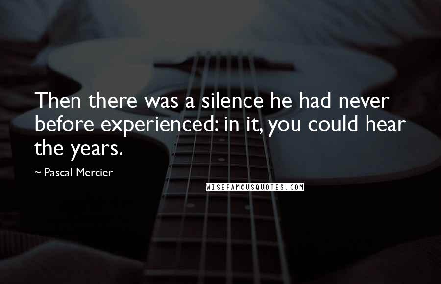 Pascal Mercier Quotes: Then there was a silence he had never before experienced: in it, you could hear the years.