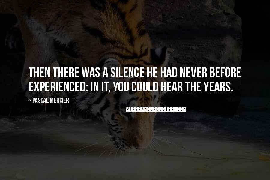 Pascal Mercier Quotes: Then there was a silence he had never before experienced: in it, you could hear the years.