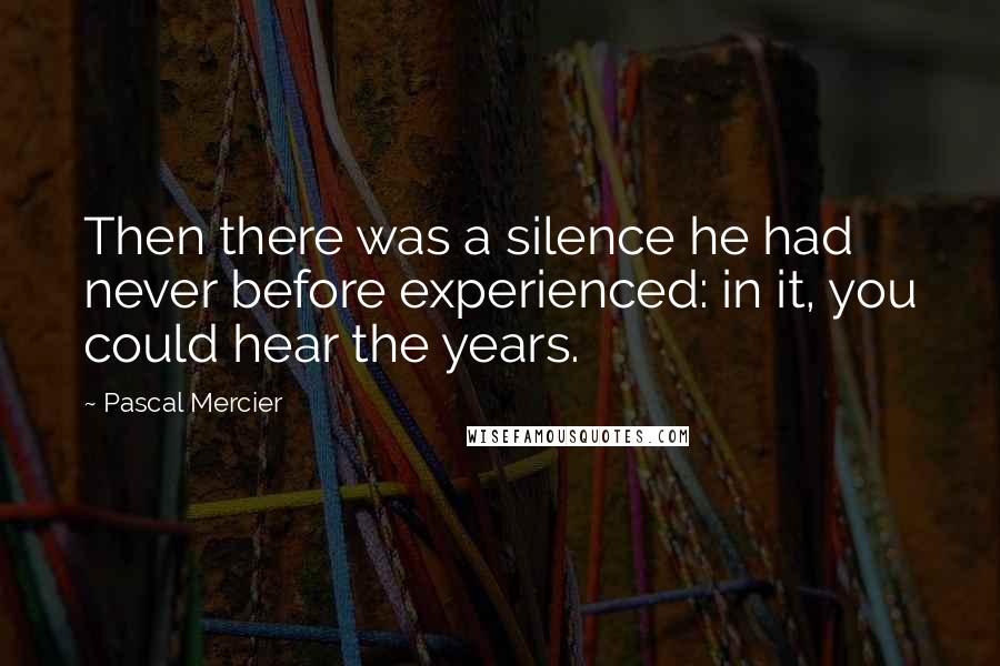 Pascal Mercier Quotes: Then there was a silence he had never before experienced: in it, you could hear the years.