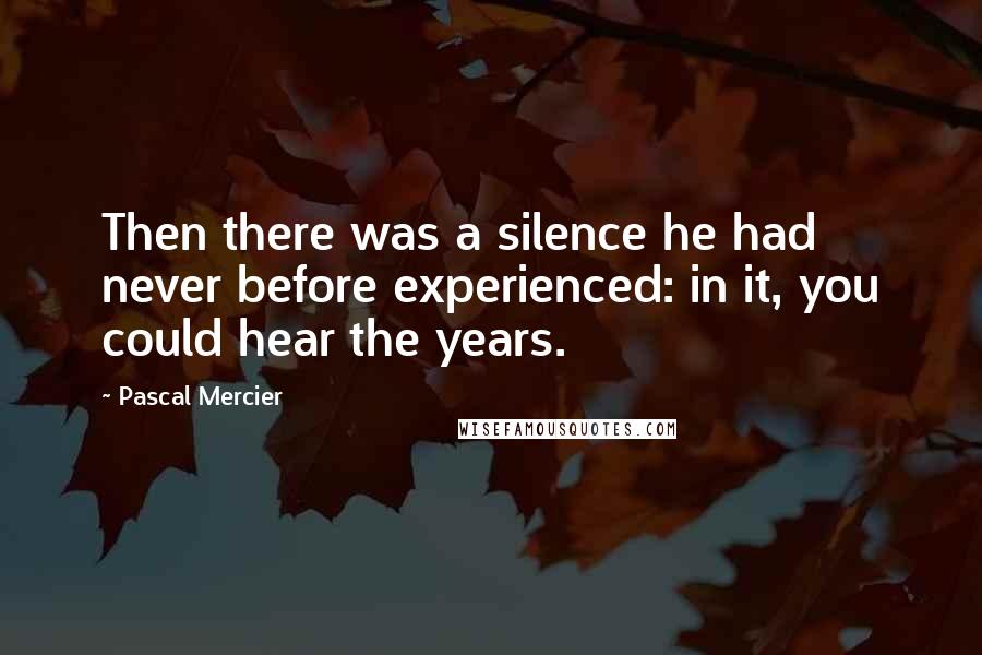 Pascal Mercier Quotes: Then there was a silence he had never before experienced: in it, you could hear the years.