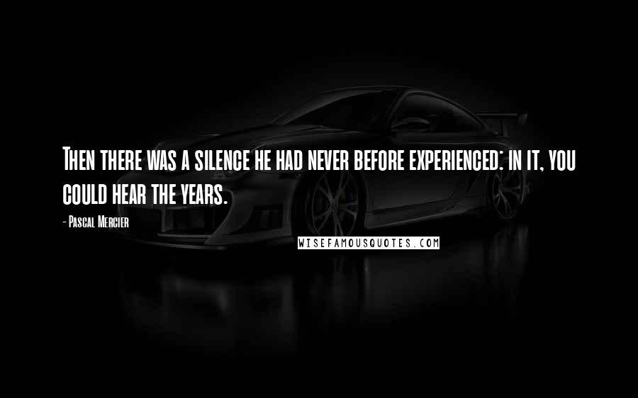 Pascal Mercier Quotes: Then there was a silence he had never before experienced: in it, you could hear the years.