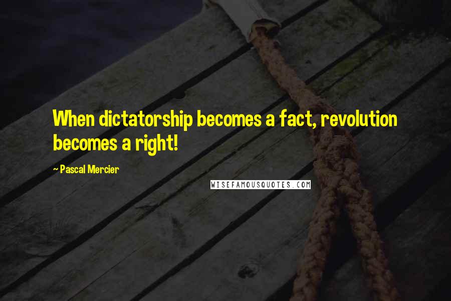 Pascal Mercier Quotes: When dictatorship becomes a fact, revolution becomes a right!