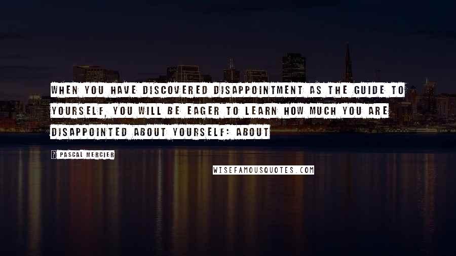 Pascal Mercier Quotes: When you have discovered disappointment as the guide to yourself, you will be eager to learn how much you are disappointed about yourself: about