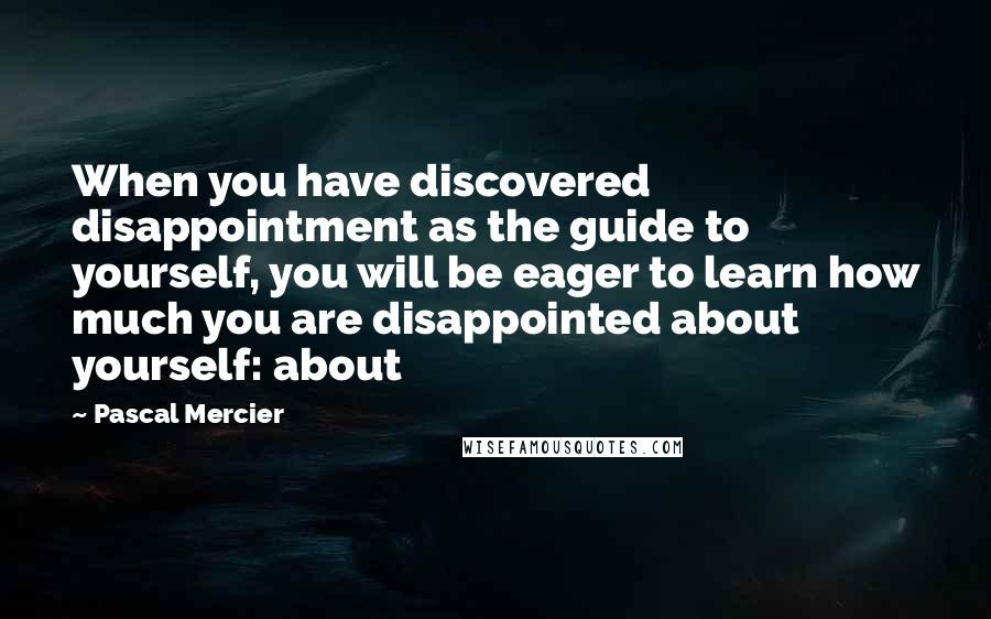 Pascal Mercier Quotes: When you have discovered disappointment as the guide to yourself, you will be eager to learn how much you are disappointed about yourself: about