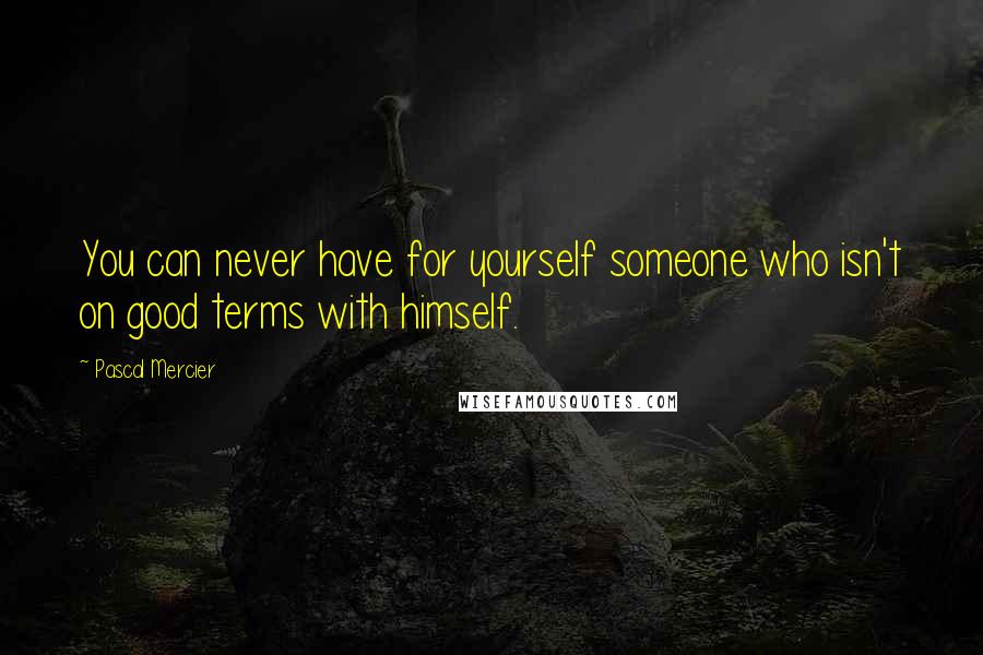 Pascal Mercier Quotes: You can never have for yourself someone who isn't on good terms with himself.