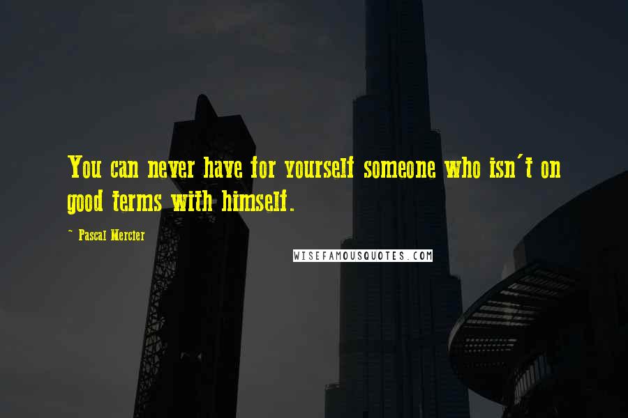 Pascal Mercier Quotes: You can never have for yourself someone who isn't on good terms with himself.