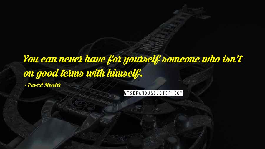 Pascal Mercier Quotes: You can never have for yourself someone who isn't on good terms with himself.