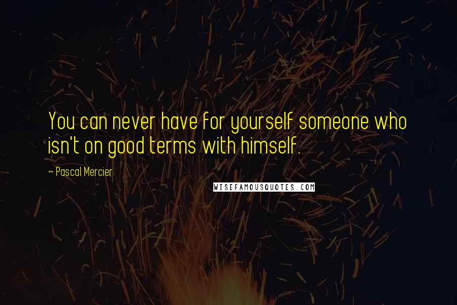 Pascal Mercier Quotes: You can never have for yourself someone who isn't on good terms with himself.