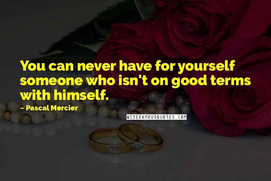 Pascal Mercier Quotes: You can never have for yourself someone who isn't on good terms with himself.